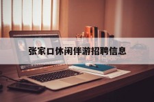 溧阳张家口休闲伴游雇用信息(张家口休闲伴游雇用信息最新)