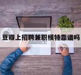 溧阳豆瓣上雇用兼职模特靠谱吗的简单介绍