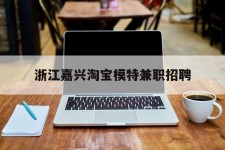 溧阳浙江嘉兴淘宝模特兼职雇用(浙江嘉兴淘宝模特兼职雇用信息)