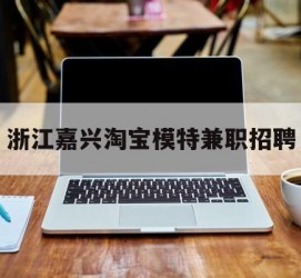 溧阳浙江嘉兴淘宝模特兼职雇用(浙江嘉兴淘宝模特兼职雇用信息)