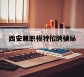 溧阳西安兼职模特雇用圈套(西安的雇用模特是实的吗)