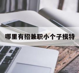 溧阳哪里有招兼职小个子模特(哪里有招兼职小个子模特的)
