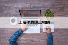 溧阳上海伴游纯出雇用(上海伴游雇用月入20)