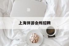 溧阳上海伴游会所雇用(上海伴游雇用月入20)