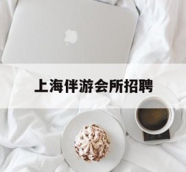 溧阳上海伴游会所雇用(上海伴游雇用月入20)