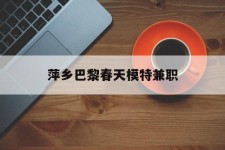溧阳萍乡巴黎春天模特兼职(萍乡巴黎春天模特兼职雇用)