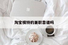 溧阳淘宝模特的兼职靠谱吗(淘宝上的兼职模特是实的吗)