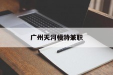 溧阳广州天河模特兼职(广州天河区雇用模特)