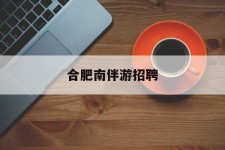 溧阳合肥南伴游雇用(合肥导游雇用信息)