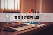 溧阳商务伴游雇用北京(北京旅游公司雇用伴游)