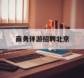 溧阳商务伴游雇用北京(北京旅游公司雇用伴游)