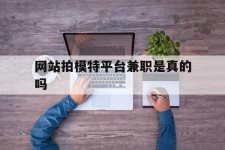 溧阳网站拍模特平台兼职是实的吗(网站拍模特平台兼职是实的吗吗)