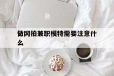 溧阳做网拍兼职模特需要留意什么(做网拍模特好欠好)