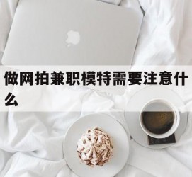 溧阳做网拍兼职模特需要留意什么(做网拍模特好欠好)