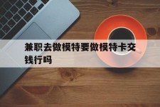溧阳关于兼职去做模特要做模特卡交钱行吗的信息