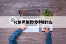 溧阳化装师兼职模特聊什么(兼职化装师怎么样)