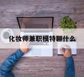 溧阳化装师兼职模特聊什么(兼职化装师怎么样)